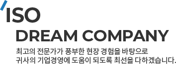 ISO DREAM COMPANY 최고의 전문가가 풍부한 현장 경험을 바탕으로 귀사의 기업경영에 도움이 되도록 최선을 다하겠습니다.